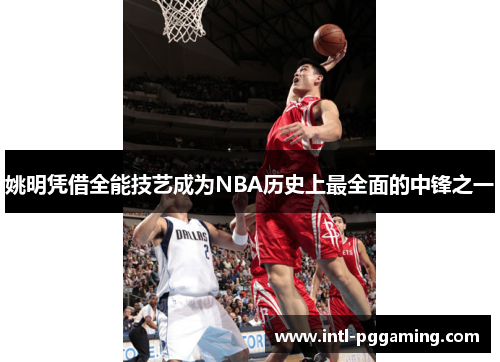 姚明凭借全能技艺成为NBA历史上最全面的中锋之一