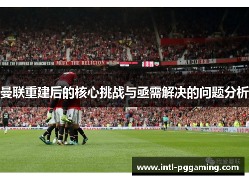 曼联重建后的核心挑战与亟需解决的问题分析