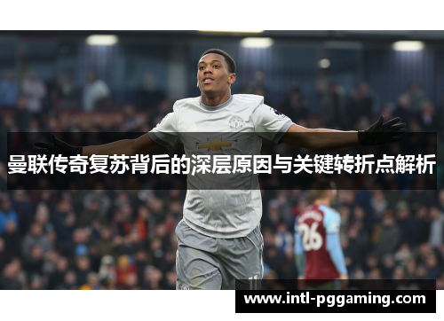 曼联传奇复苏背后的深层原因与关键转折点解析