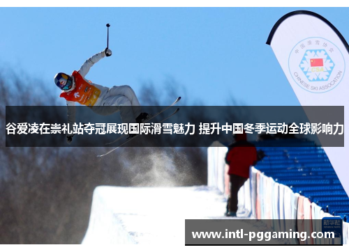 谷爱凌在崇礼站夺冠展现国际滑雪魅力 提升中国冬季运动全球影响力