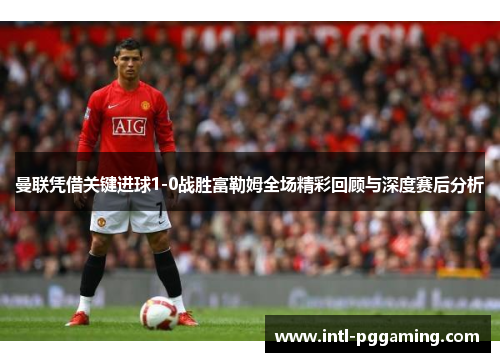 曼联凭借关键进球1-0战胜富勒姆全场精彩回顾与深度赛后分析