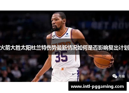 火箭大胜太阳杜兰特伤势最新情况如何是否影响复出计划