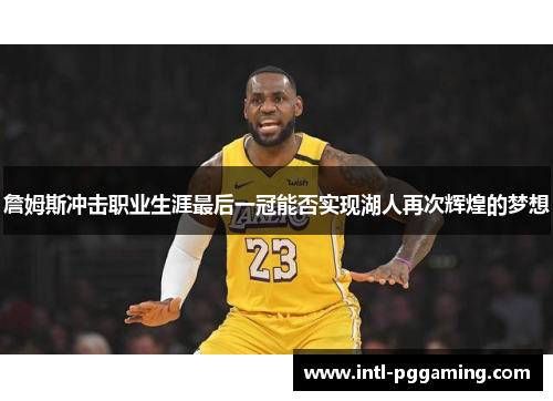 詹姆斯冲击职业生涯最后一冠能否实现湖人再次辉煌的梦想