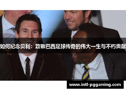 如何纪念贝利：致敬巴西足球传奇的伟大一生与不朽贡献