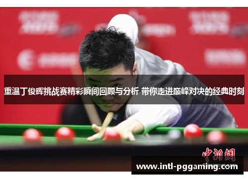 重温丁俊晖挑战赛精彩瞬间回顾与分析 带你走进巅峰对决的经典时刻