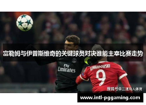 富勒姆与伊普斯维奇的关键球员对决谁能主宰比赛走势