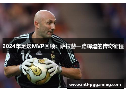 2024年足坛MVP回顾：萨拉赫一路辉煌的传奇征程