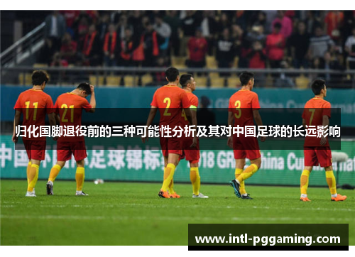 归化国脚退役前的三种可能性分析及其对中国足球的长远影响