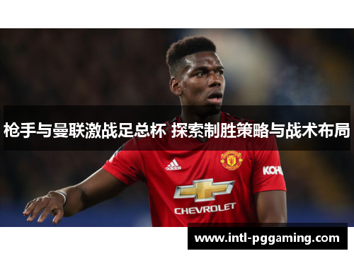 枪手与曼联激战足总杯 探索制胜策略与战术布局