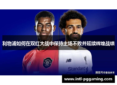 利物浦如何在双红大战中保持主场不败并延续辉煌战绩