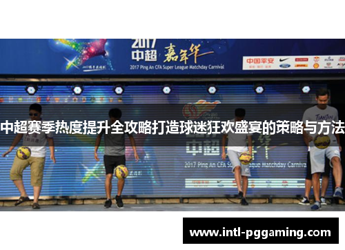 中超赛季热度提升全攻略打造球迷狂欢盛宴的策略与方法