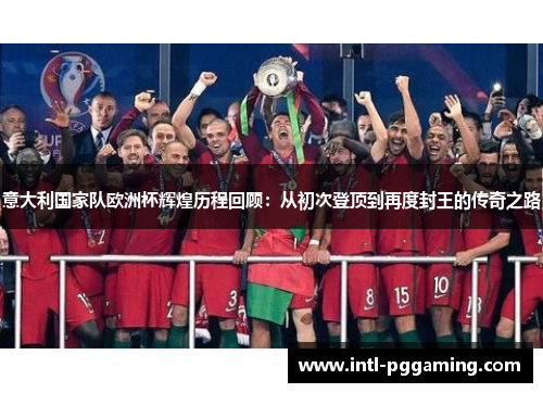 意大利国家队欧洲杯辉煌历程回顾：从初次登顶到再度封王的传奇之路
