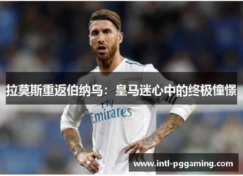 拉莫斯重返伯纳乌：皇马迷心中的终极憧憬