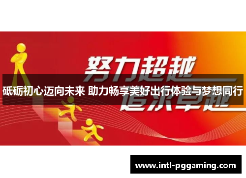 砥砺初心迈向未来 助力畅享美好出行体验与梦想同行