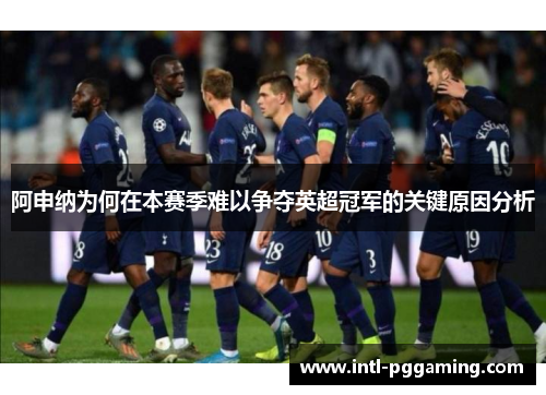 阿申纳为何在本赛季难以争夺英超冠军的关键原因分析