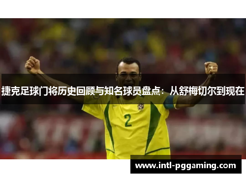 捷克足球门将历史回顾与知名球员盘点：从舒梅切尔到现在