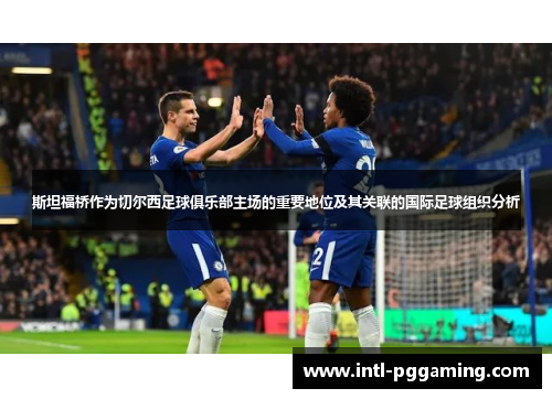 斯坦福桥作为切尔西足球俱乐部主场的重要地位及其关联的国际足球组织分析
