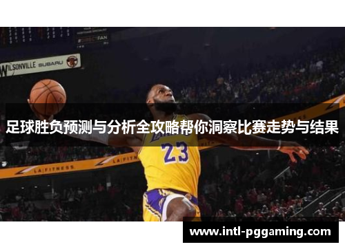 足球胜负预测与分析全攻略帮你洞察比赛走势与结果
