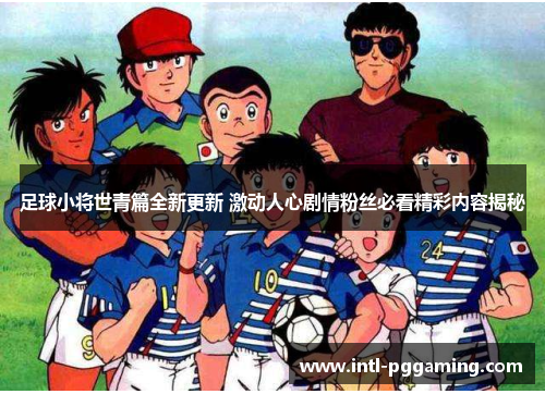 足球小将世青篇全新更新 激动人心剧情粉丝必看精彩内容揭秘