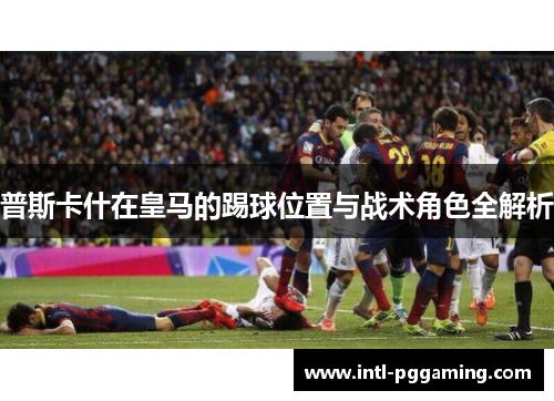 普斯卡什在皇马的踢球位置与战术角色全解析