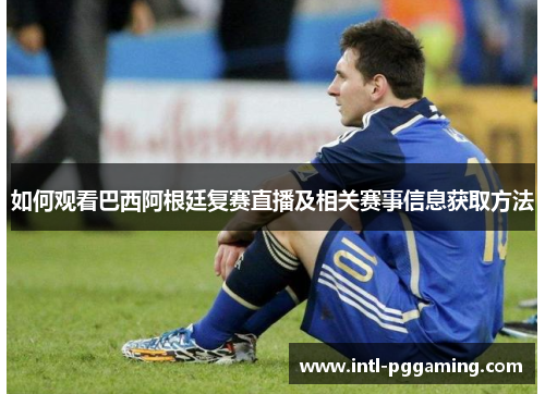 如何观看巴西阿根廷复赛直播及相关赛事信息获取方法