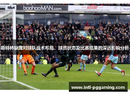 斯特林缺席对球队战术布局、球员状态及比赛结果的深远影响分析