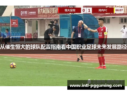 从催生恒大的球队配置指南看中国职业足球未来发展路径