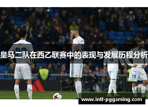 皇马二队在西乙联赛中的表现与发展历程分析