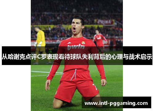 从哈谢克点评C罗表现看待球队失利背后的心理与战术启示