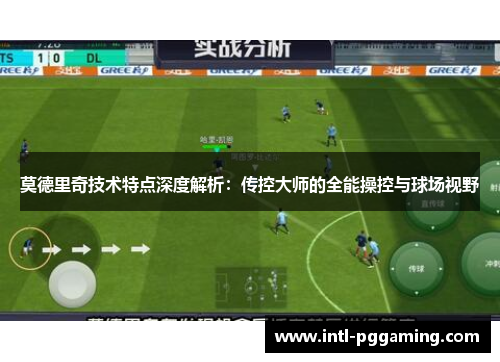 莫德里奇技术特点深度解析：传控大师的全能操控与球场视野