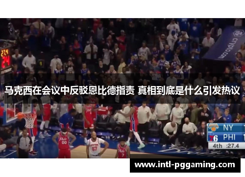 马克西在会议中反驳恩比德指责 真相到底是什么引发热议