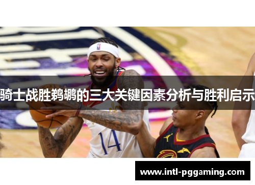 骑士战胜鹈鹕的三大关键因素分析与胜利启示