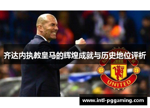 齐达内执教皇马的辉煌成就与历史地位评析