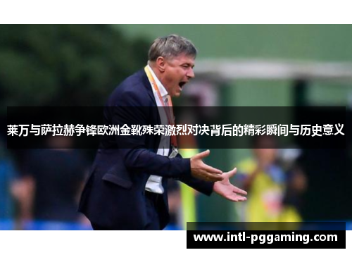 莱万与萨拉赫争锋欧洲金靴殊荣激烈对决背后的精彩瞬间与历史意义 莱万与萨拉赫争锋欧洲金靴殊荣激烈对决背后的精彩瞬间与历史意义