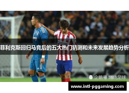 菲利克斯回归马竞后的五大热门猜测和未来发展趋势分析