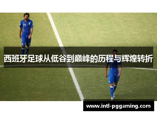 西班牙足球从低谷到巅峰的历程与辉煌转折