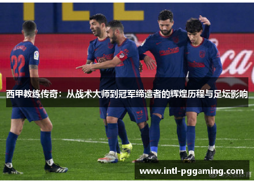 西甲教练传奇：从战术大师到冠军缔造者的辉煌历程与足坛影响