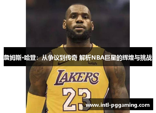 詹姆斯·哈登:从争议到传奇 解析NBA巨星的辉煌与挑战 詹姆斯·哈登:从争议到传奇 解析NBA巨星的辉煌与挑战