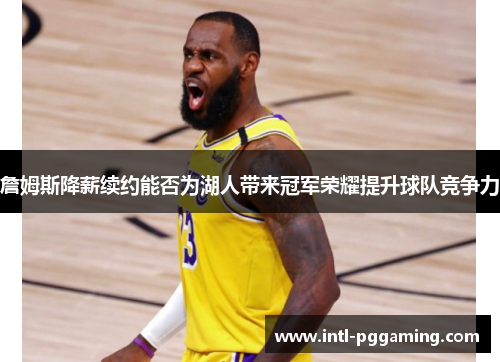 詹姆斯降薪续约能否为湖人带来冠军荣耀提升球队竞争力 詹姆斯降薪续约能否为湖人带来冠军荣耀提升球队竞争力