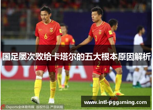 国足屡次败给卡塔尔的五大根本原因解析 国足屡次败给卡塔尔的五大根本原因解析