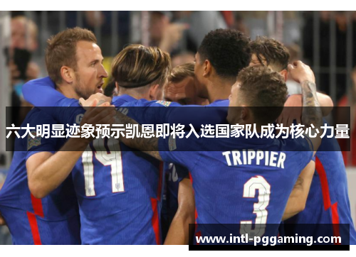 六大明显迹象预示凯恩即将入选国家队成为核心力量 六大明显迹象预示凯恩即将入选国家队成为核心力量