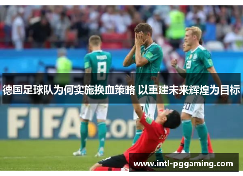 德国足球队为何实施换血策略 以重建未来辉煌为目标 德国足球队为何实施换血策略 以重建未来辉煌为目标