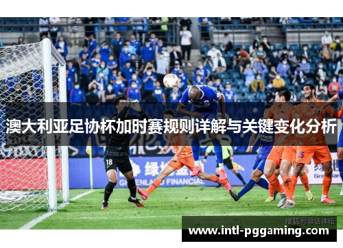 澳大利亚足协杯加时赛规则详解与关键变化分析 澳大利亚足协杯加时赛规则详解与关键变化分析