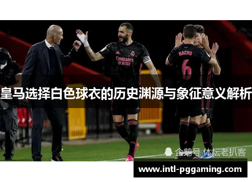 皇马选择白色球衣的历史渊源与象征意义解析