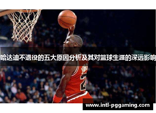 哈达迪不退役的五大原因分析及其对篮球生涯的深远影响