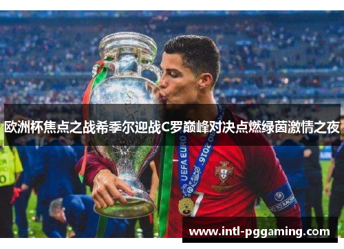 欧洲杯焦点之战希季尔迎战C罗巅峰对决点燃绿茵激情之夜