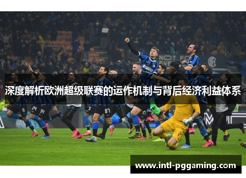 深度解析欧洲超级联赛的运作机制与背后经济利益体系 深度解析欧洲超级联赛的运作机制与背后经济利益体系