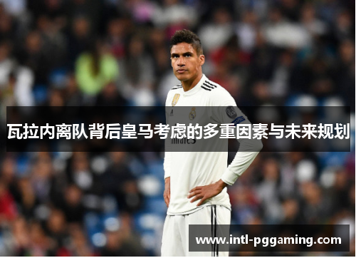 瓦拉内离队背后皇马考虑的多重因素与未来规划 瓦拉内离队背后皇马考虑的多重因素与未来规划