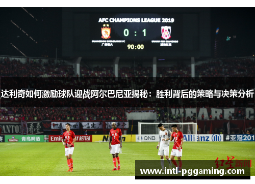 达利奇如何激励球队迎战阿尔巴尼亚揭秘:胜利背后的策略与决策分析 达利奇如何激励球队迎战阿尔巴尼亚揭秘:胜利背后的策略与决策分析