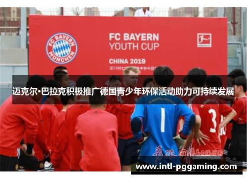 迈克尔·巴拉克积极推广德国青少年环保活动助力可持续发展 迈克尔·巴拉克积极推广德国青少年环保活动助力可持续发展